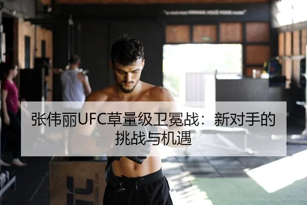 张伟丽UFC草量级卫冕战：新对手的挑战与机遇 - 6686.com