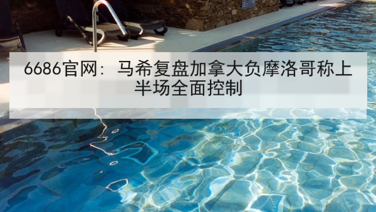 6686官网: 马希复盘加拿大负摩洛哥称上半场全面控制