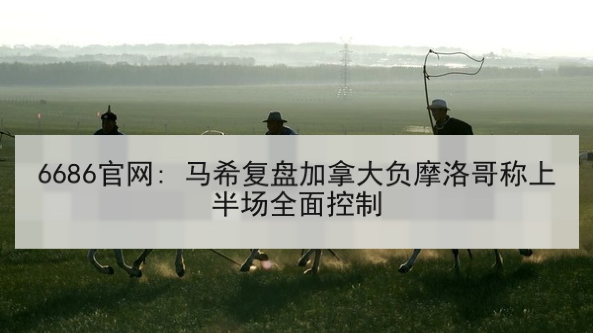 6686官网: 马希复盘加拿大负摩洛哥称上半场全面控制 - 6686.com