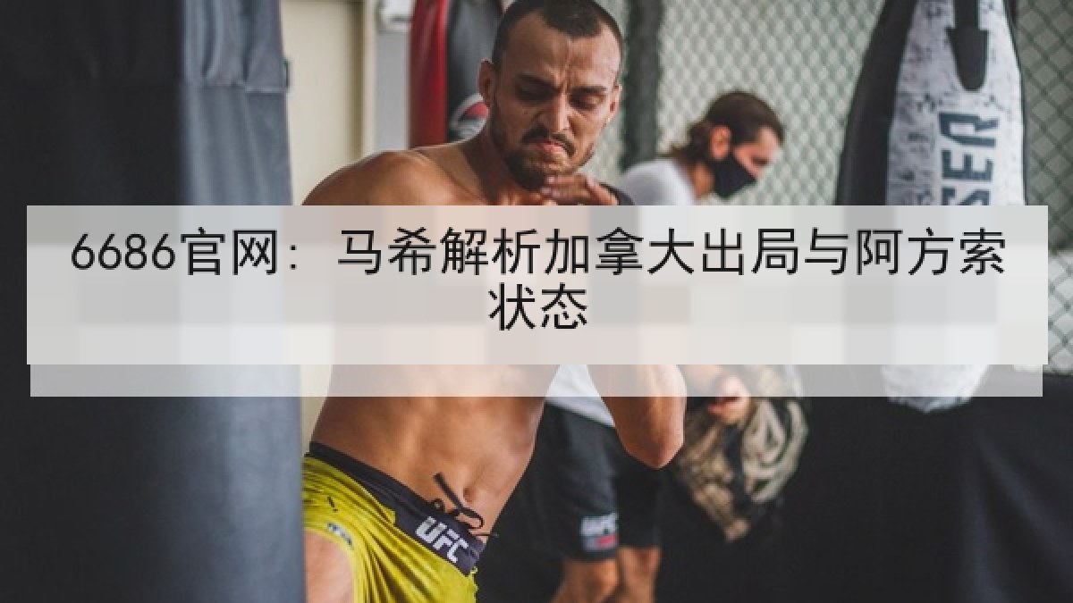 6686官网: 马希解析加拿大出局与阿方索状态 6686官网: 马希解析加拿大出局与阿方索状态