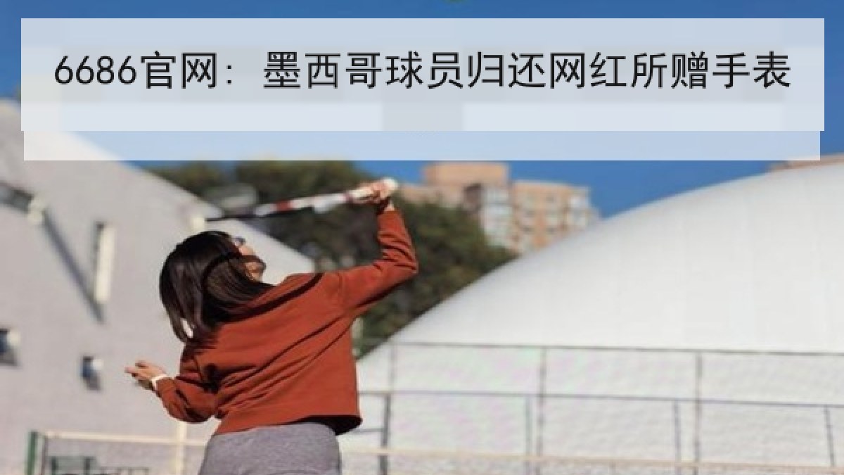 6686官网: 墨西哥球员归还网红所赠手表 6686官网: 墨西哥球员归还网红所赠手表