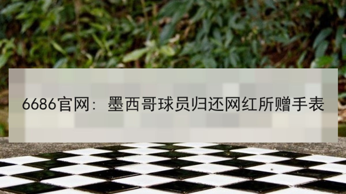6686官网: 墨西哥球员归还网红所赠手表