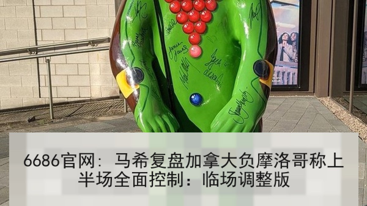 6686官网: 马希复盘加拿大负摩洛哥称上半场全面控制：临场调整版