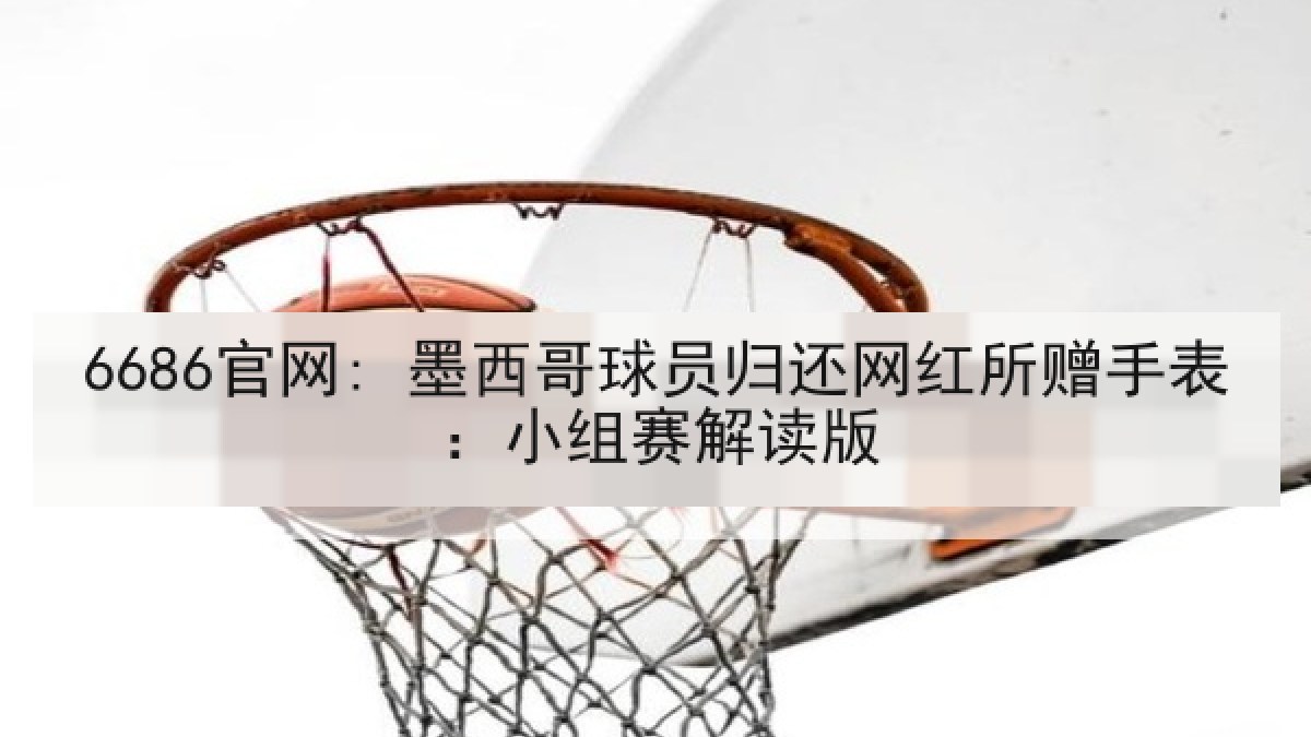 6686官网: 墨西哥球员归还网红所赠手表：小组赛解读版