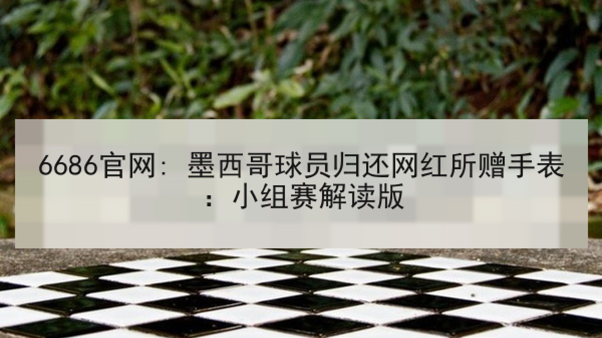 6686官网: 墨西哥球员归还网红所赠手表：小组赛解读版