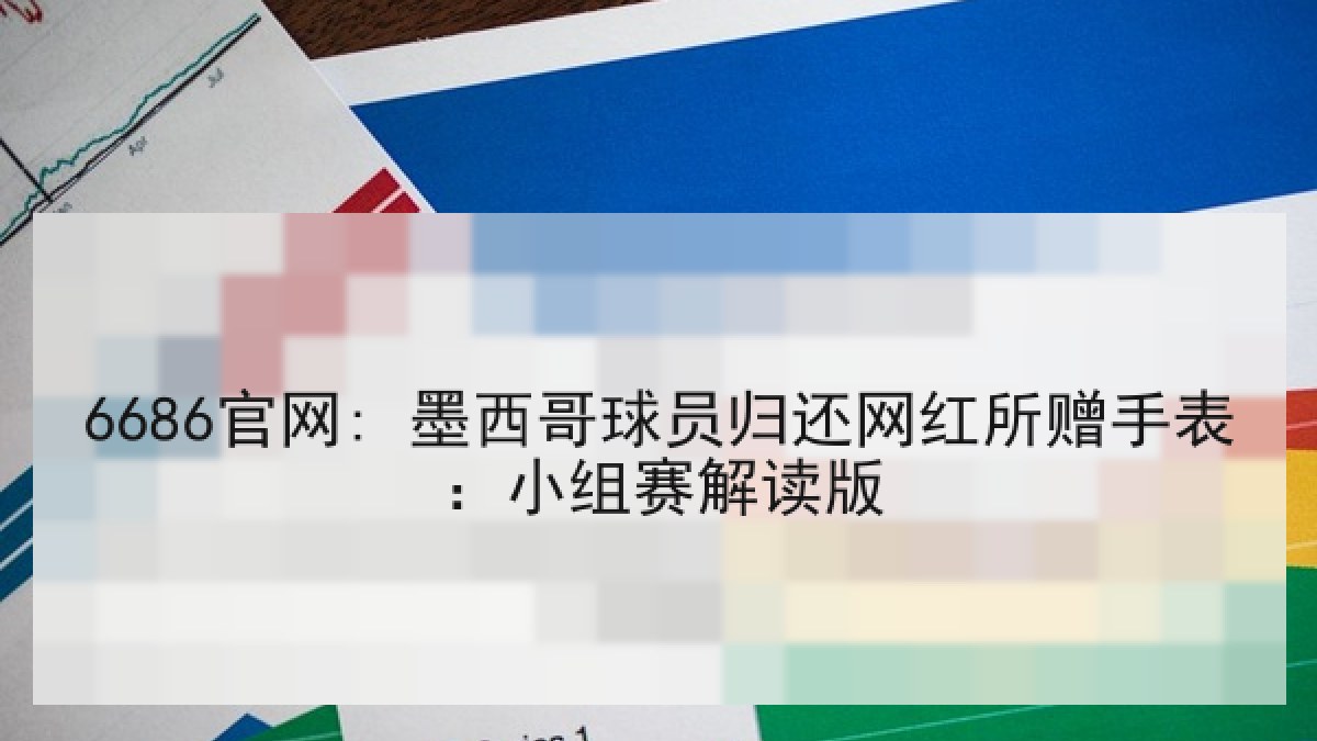 6686官网: 墨西哥球员归还网红所赠手表：小组赛解读版 - 6686.com