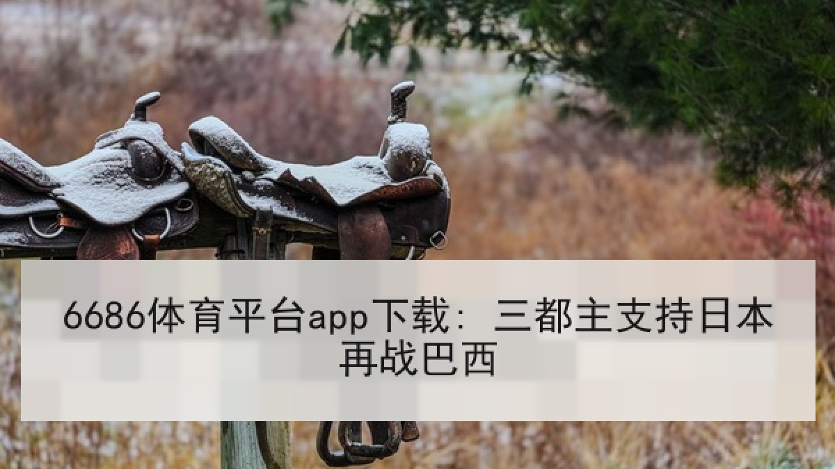 6686体育平台app下载: 三都主支持日本再战巴西 - 6686.com