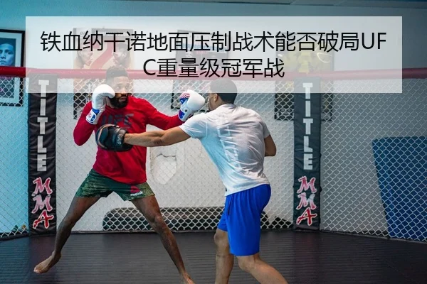 铁血纳干诺地面压制战术能否破局UFC重量级冠军战
