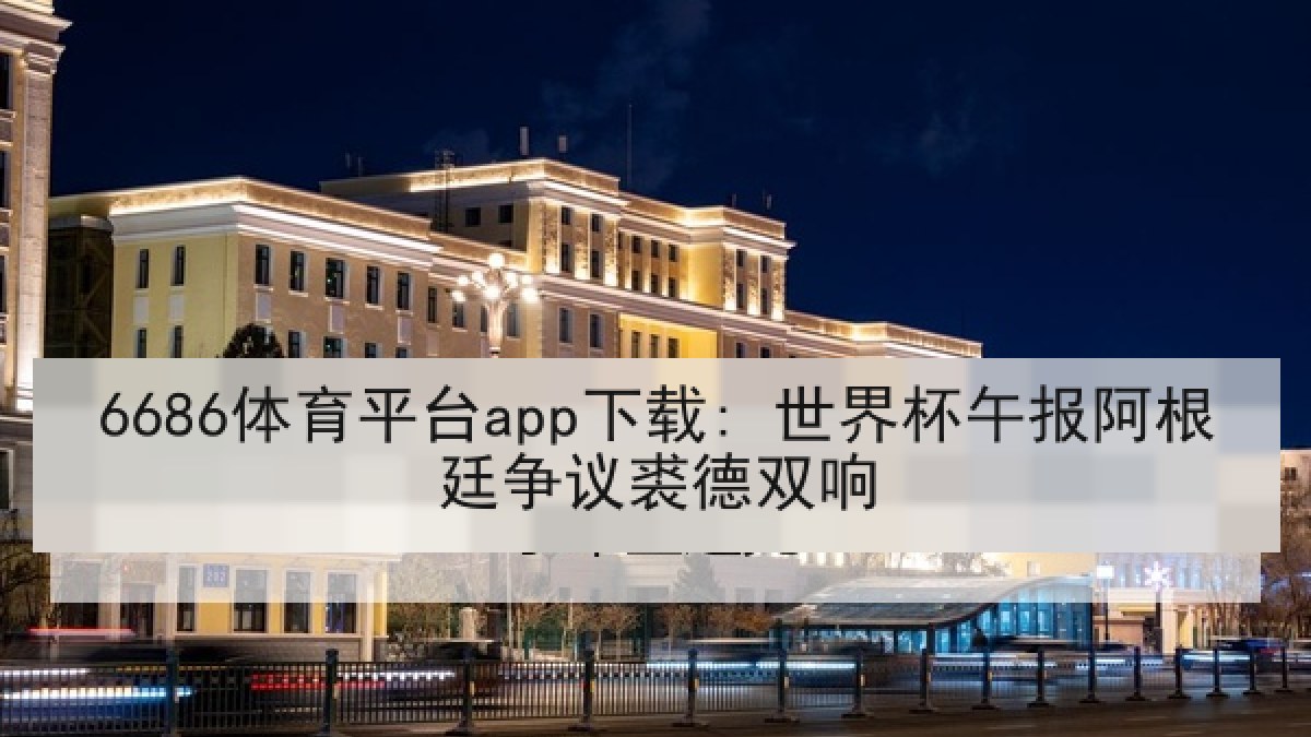 6686体育平台app下载: 世界杯午报阿根廷争议裘德双响