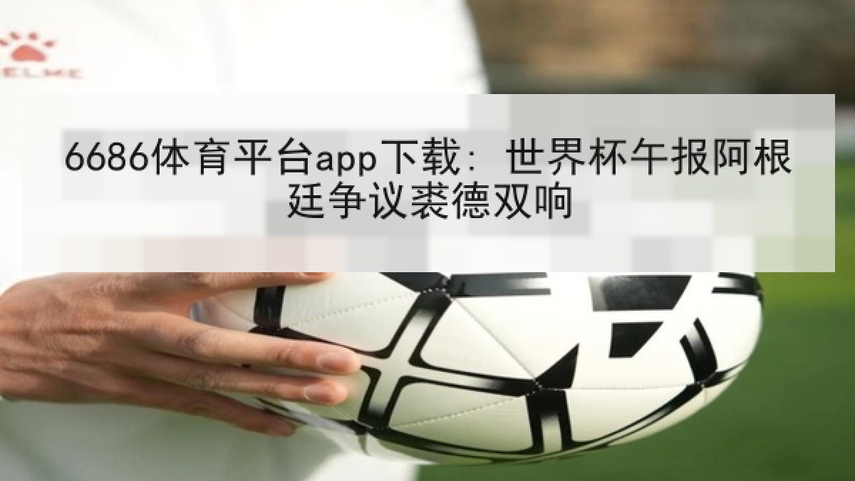 6686体育平台app下载: 世界杯午报阿根廷争议裘德双响（6686.com）