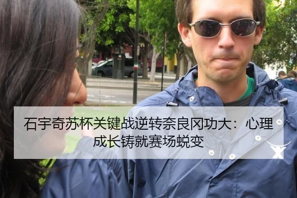 石宇奇苏杯关键战逆转奈良冈功大：心理成长铸就赛场蜕变（6686.com）