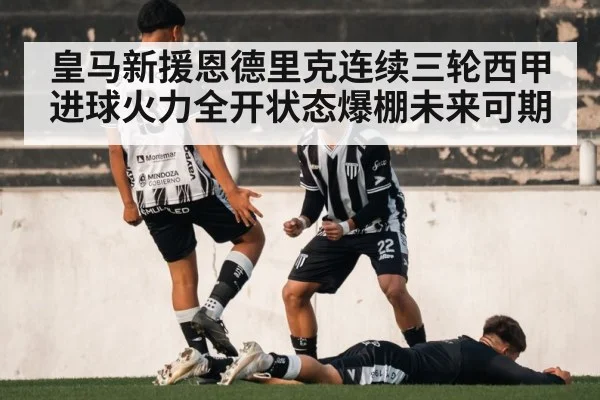 皇马新援恩德里克连续三轮西甲进球火力全开状态爆棚未来可期（6686.com）