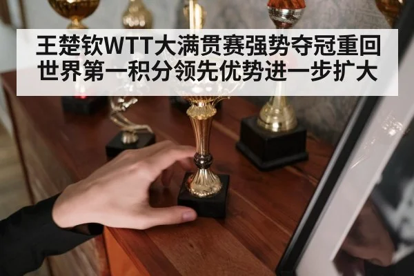 王楚钦WTT大满贯赛强势夺冠重回世界第一积分领先优势进一步扩大（6686.com）