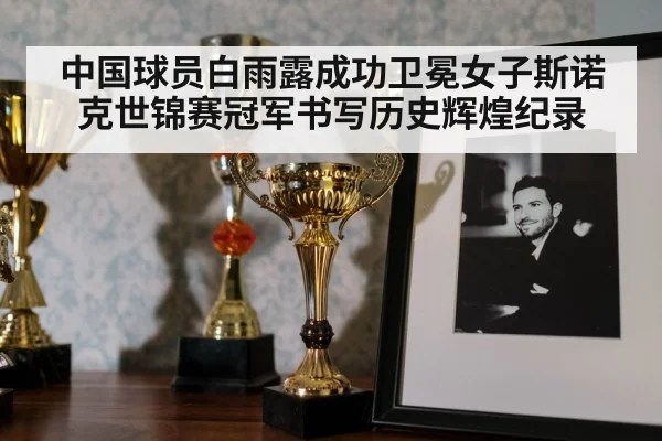 中国球员白雨露成功卫冕女子斯诺克世锦赛冠军书写历史辉煌纪录