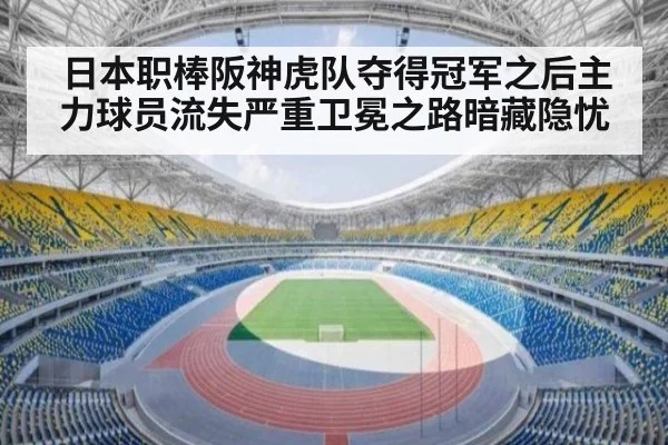 日本职棒阪神虎队夺得冠军之后主力球员流失严重卫冕之路暗藏隐忧