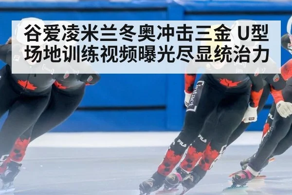 谷爱凌米兰冬奥冲击三金 U型场地训练视频曝光尽显统治力
