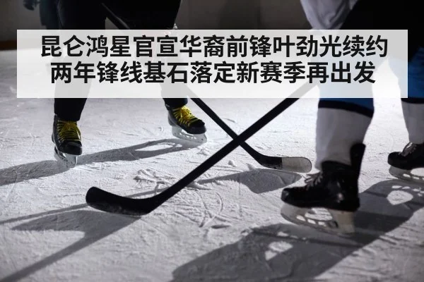 昆仑鸿星官宣华裔前锋叶劲光续约两年锋线基石落定新赛季再出发