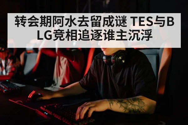 转会期阿水去留成谜 TES与BLG竞相追逐谁主沉浮